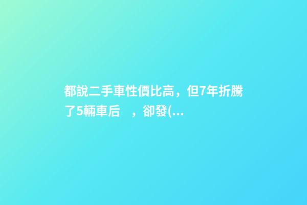 都說二手車性價比高，但7年折騰了5輛車后，卻發(fā)現(xiàn)越賠越多？